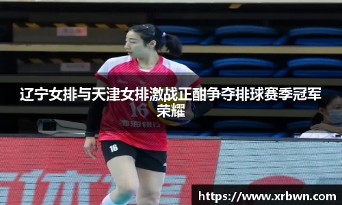 辽宁女排与天津女排激战正酣争夺排球赛季冠军荣耀